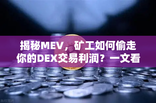 揭秘MEV，矿工如何偷走你的DEX交易利润？一文看懂最大可提取价值