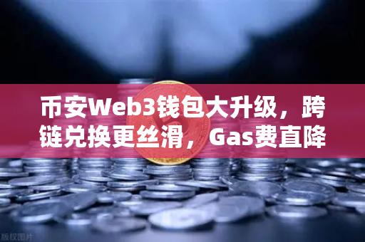 币安Web3钱包大升级，跨链兑换更丝滑，Gas费直降30%
