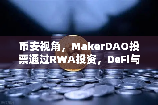 币安视角，MakerDAO投票通过RWA投资，DeFi与实体经济的握手正重塑加密格局