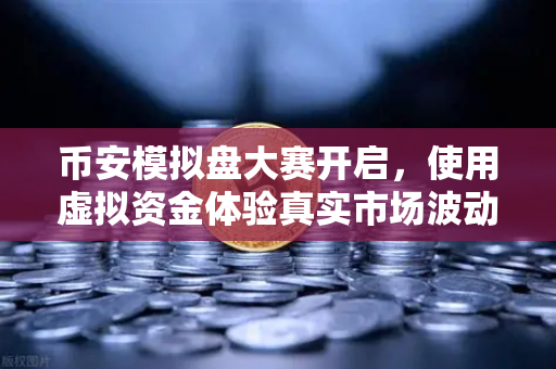 币安模拟盘大赛开启，使用虚拟资金体验真实市场波动，新手也能轻松上手