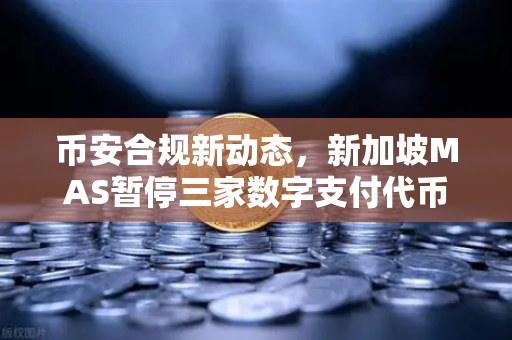 币安合规新动态，新加坡MAS暂停三家数字支付代币服务供应商牌照申请，背后暗藏哪些信号？
