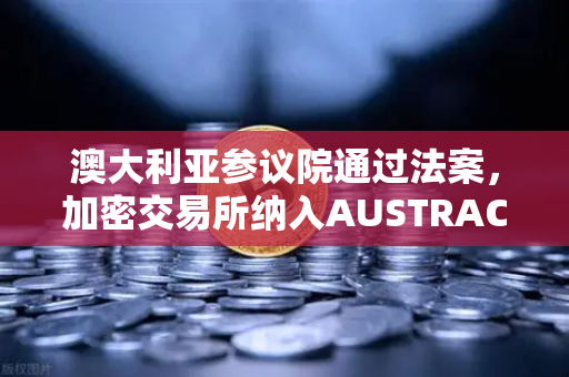 澳大利亚参议院通过法案，加密交易所纳入AUSTRAC监管，币安或迎新变局