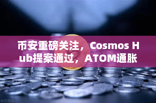 币安重磅关注，Cosmos Hub提案通过，ATOM通胀率调整为7%对加密生态意味着什么？