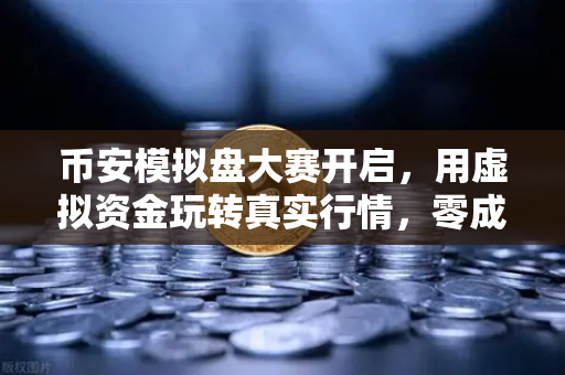 币安模拟盘大赛开启，用虚拟资金玩转真实行情，零成本练手也能赢大奖