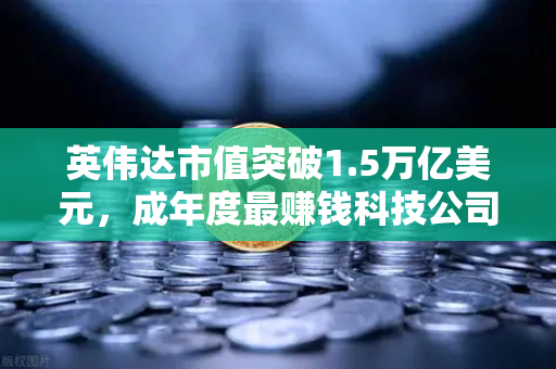 英伟达市值突破1.5万亿美元，成年度最赚钱科技公司，AI浪潮下的投资逻辑与币安的启示