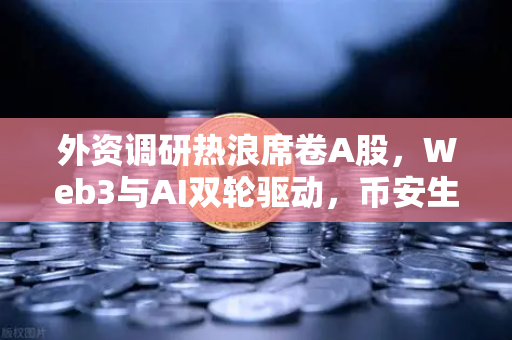 外资调研热浪席卷A股，Web3与AI双轮驱动，币安生态成资本新锚点