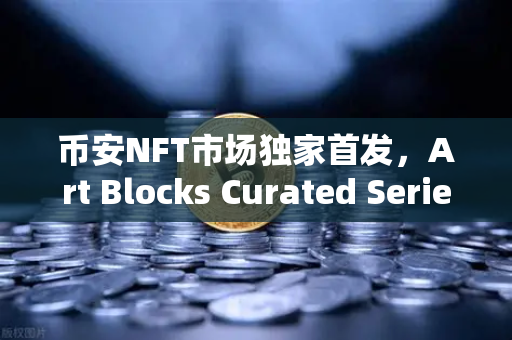 币安NFT市场独家首发，Art Blocks Curated Series新艺术家作品，链上艺术进入策展时代