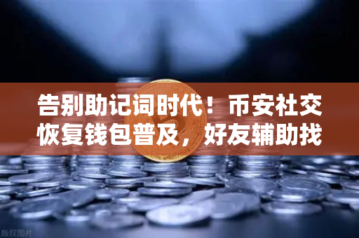 告别助记词时代！币安社交恢复钱包普及，好友辅助找回账户成新宠