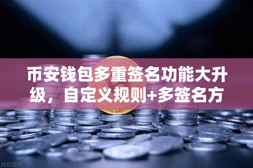 币安钱包多重签名功能大升级，自定义规则+多签名方，资产安全再上台阶