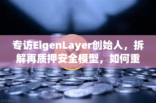 专访EigenLayer创始人，拆解再质押安全模型，如何重塑加密信任层？