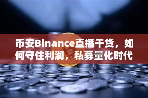 币安Binance直播干货，如何守住利润，私募量化时代赚钱更难了吗？