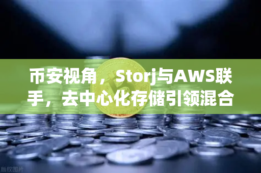 币安视角，Storj与AWS联手，去中心化存储引领混合云新革命