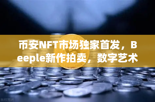 币安NFT市场独家首发，Beeple新作拍卖，数字艺术的又一次狂欢