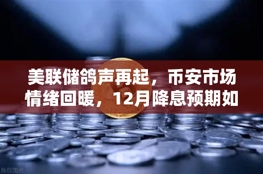 美联储鸽声再起，币安市场情绪回暖，12月降息预期如何影响加密资产？