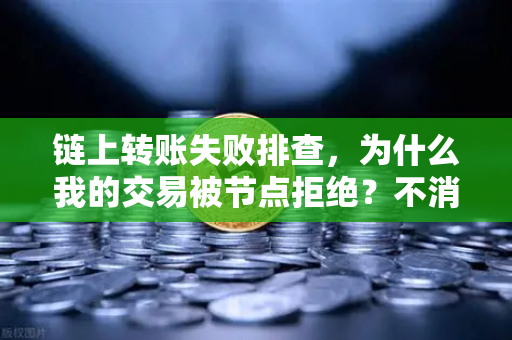 链上转账失败排查，为什么我的交易被节点拒绝？不消失的资金去哪了？