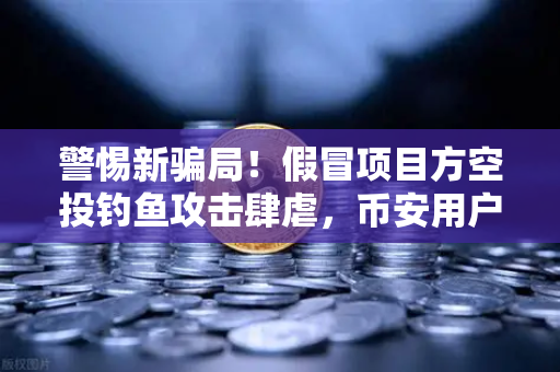 警惕新骗局！假冒项目方空投钓鱼攻击肆虐，币安用户必看的安全指南