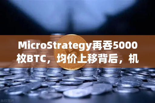 MicroStrategy再吞5000枚BTC，均价上移背后，机构牛市信号还是高位接盘？