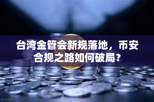 台湾金管会新规落地，币安合规之路如何破局？