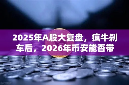 2025年A股大复盘，疯牛刹车后，2026年币安能否带加密市场走出独立行情？