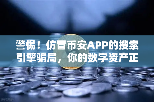 警惕！仿冒币安APP的搜索引擎骗局，你的数字资产正在被钓鱼