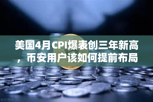 美国4月CPI爆表创三年新高，币安用户该如何提前布局美联储政策变局？