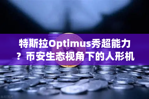 特斯拉Optimus秀超能力？币安生态视角下的人形机器人革命