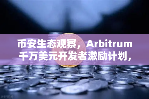 币安生态观察，Arbitrum千万美元开发者激励计划，能否撬动L2新格局？