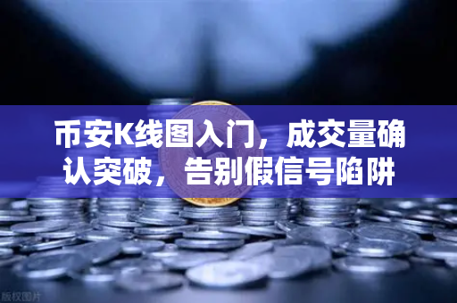 币安K线图入门，成交量确认突破，告别假信号陷阱