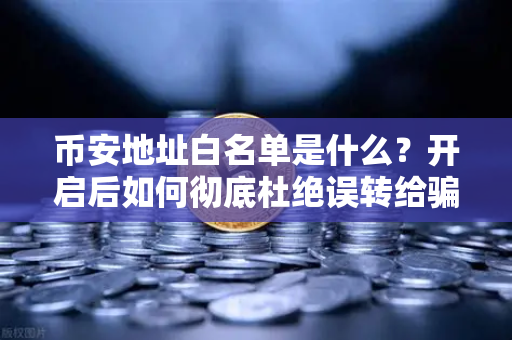 币安地址白名单是什么?开启后如何彻底杜绝误转给骗子的风险-第1张图片-币安Binance 币安地址白名单是什么?开启后如何彻底杜绝误转给骗子的风险-第1张图片-币安Binance