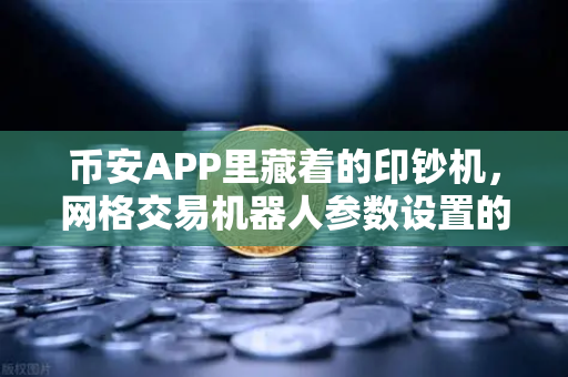 币安APP里藏着的印钞机，网格交易机器人参数设置的5个核心技巧，新手也能轻松上手