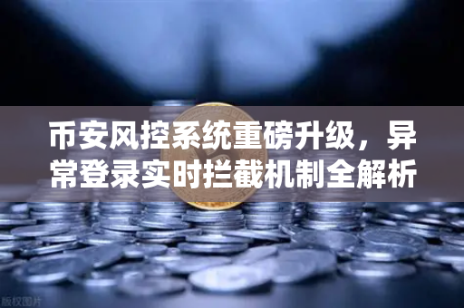 币安风控系统重磅升级，异常登录实时拦截机制全解析，你的账户安全再添金钟罩