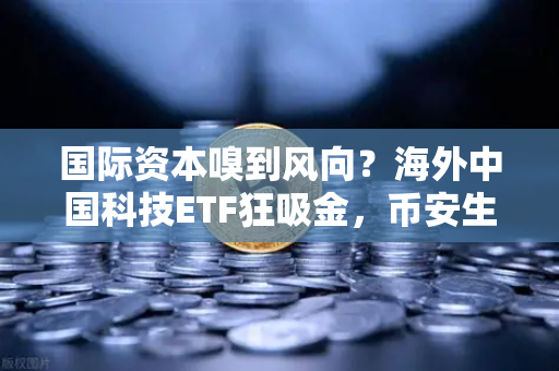 国际资本嗅到风向？海外中国科技ETF狂吸金，币安生态成布局暗线