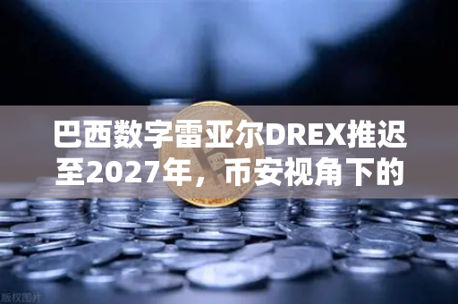 巴西数字雷亚尔DREX推迟至2027年，币安视角下的央行数字货币变局