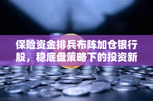保险资金排兵布阵加仓银行股，稳底盘策略下的投资新逻辑与币安市场的暗流涌动