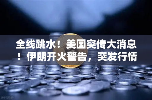 全线跳水！美国突传大消息！伊朗开火警告，突发行情应对策略全解析