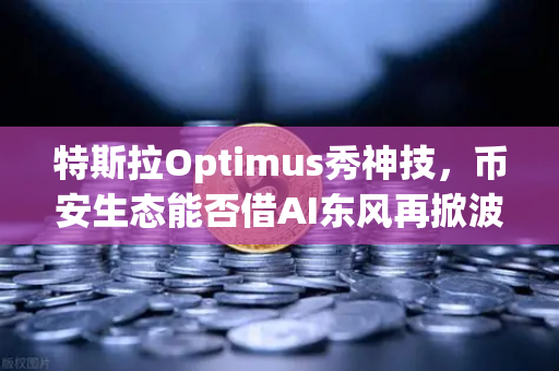 特斯拉Optimus秀神技，币安生态能否借AI东风再掀波澜？