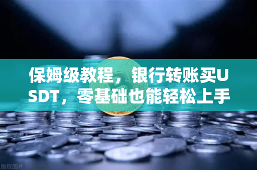 保姆级教程，银行转账买USDT，零基础也能轻松上手币安