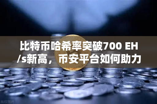 比特币哈希率突破700 EH/s新高，币安平台如何助力矿工抓住算力红利？