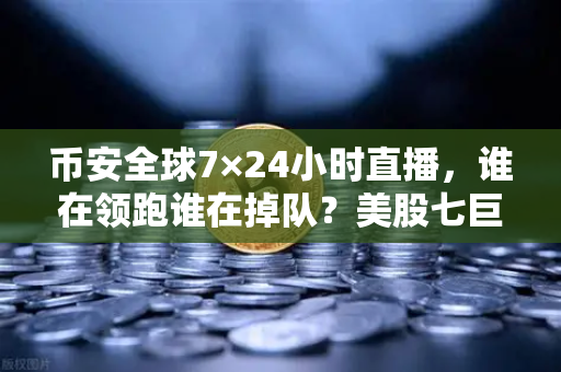 币安全球7×24小时直播，谁在领跑谁在掉队？美股七巨头不再同涨跌-第1张图片-币安Binance