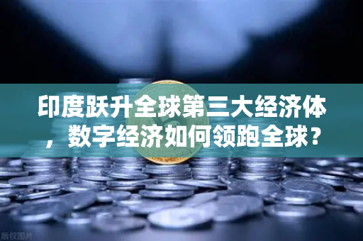 印度跃升全球第三大经济体，数字经济如何领跑全球？币安视角下的机遇与挑战