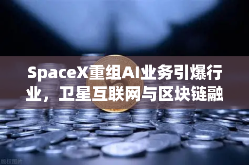 SpaceX重组AI业务引爆行业，卫星互联网与区块链融合成新风口—币安生态如何抢占先机？