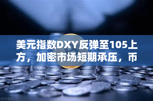 美元指数DXY反弹至105上方，加密市场短期承压，币安用户如何应对？
