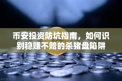 币安投资防坑指南，如何识别稳赚不赔的杀猪盘陷阱