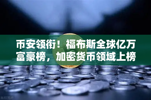 币安领衔！福布斯全球亿万富豪榜，加密货币领域上榜人数创新高，财富格局大洗牌