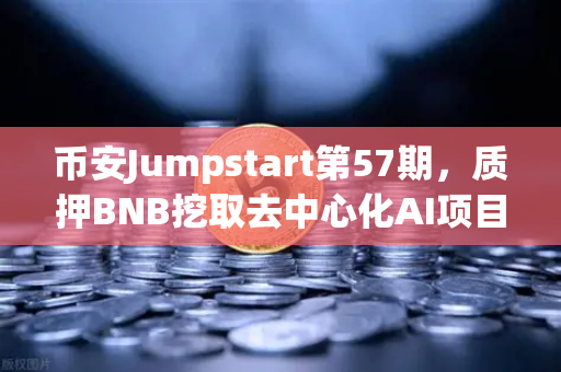 币安Jumpstart第57期，质押BNB挖取去中心化AI项目Akash（AKT）普通人如何参与AI算力红利？