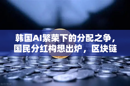 韩国AI繁荣下的分配之争，国民分红构想出炉，区块链能解决公平问题吗？-第1张图片-币安Binance