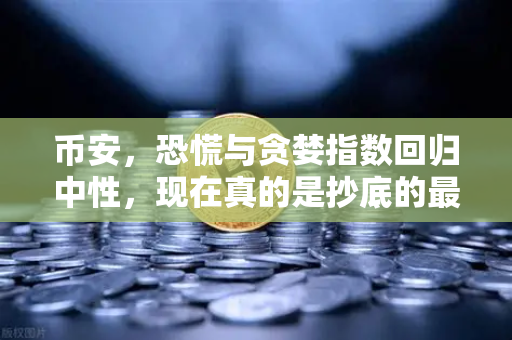 币安，恐慌与贪婪指数回归中性，现在真的是抄底的最佳时机吗？-第1张图片-币安Binance