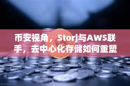 币安视角，Storj与AWS联手，去中心化存储如何重塑混合云未来