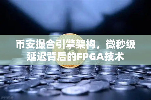 币安撮合引擎架构，微秒级延迟背后的FPGA技术