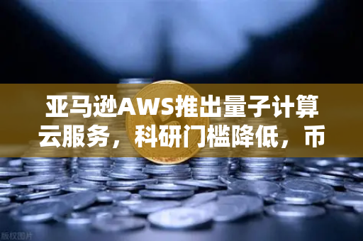 亚马逊AWS推出量子计算云服务，科研门槛降低，币安加速拥抱Web3变革